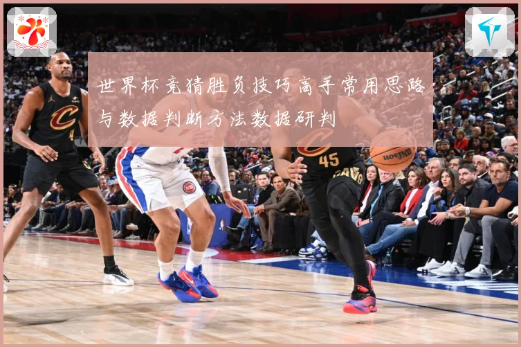 世界杯竞猜胜负技巧高手常用思路与数据判断方法数据研判