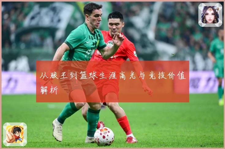 从狼王到篮球生涯高光与竞技价值解析
