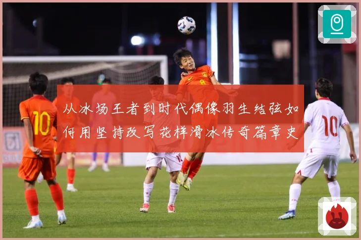 从冰场王者到时代偶像羽生结弦如何用坚持改写花样滑冰传奇篇章史解析