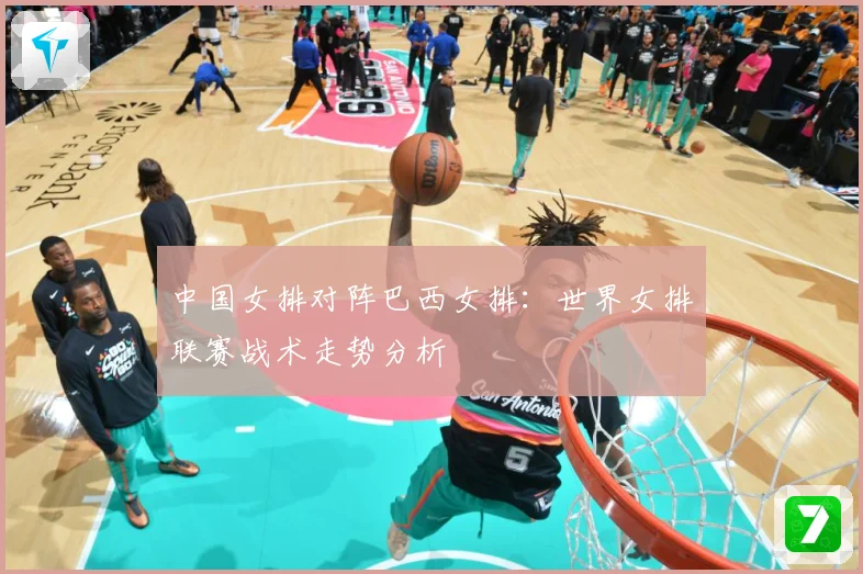 中国女排对阵巴西女排：世界女排联赛战术走势分析