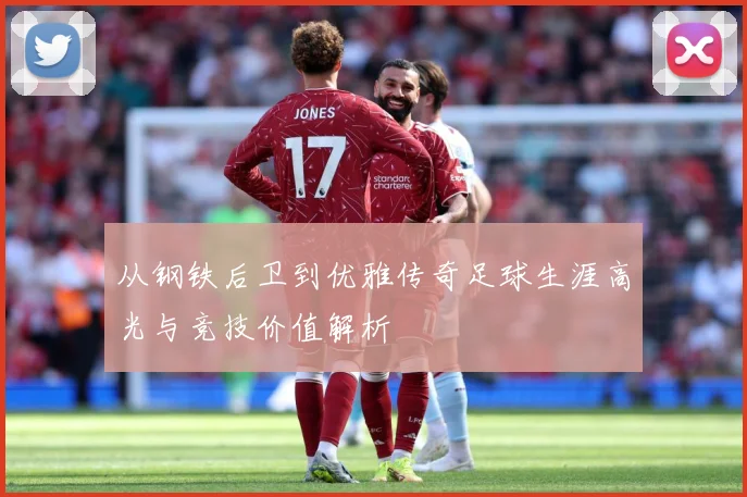 从钢铁后卫到优雅传奇足球生涯高光与竞技价值解析