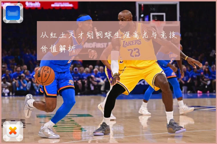 从红土天才到网球生涯高光与竞技价值解析