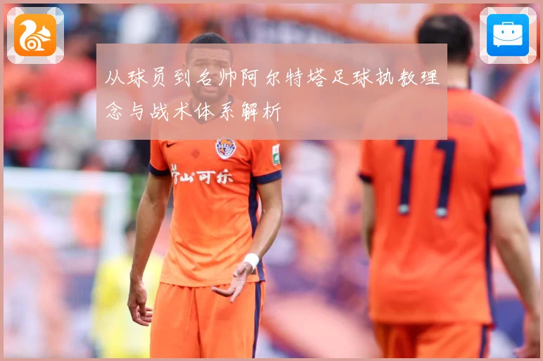 从球员到名帅阿尔特塔足球执教理念与战术体系解析