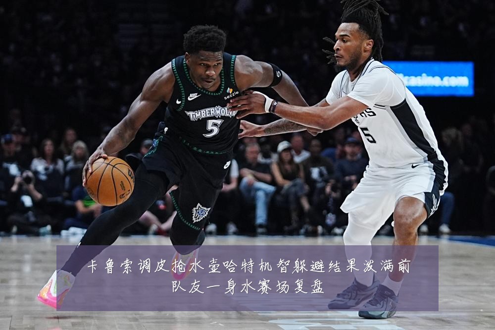 卡鲁索调皮抢水壶哈特机智躲避结果泼满前队友一身水赛场复盘