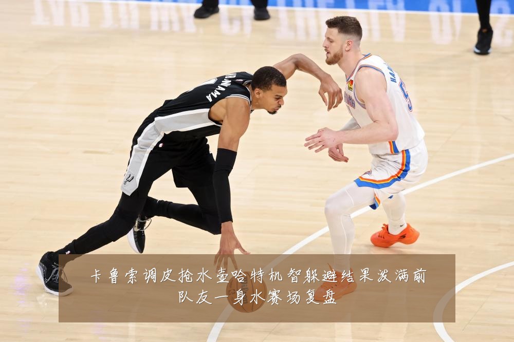 卡鲁索调皮抢水壶哈特机智躲避结果泼满前队友一身水赛场复盘